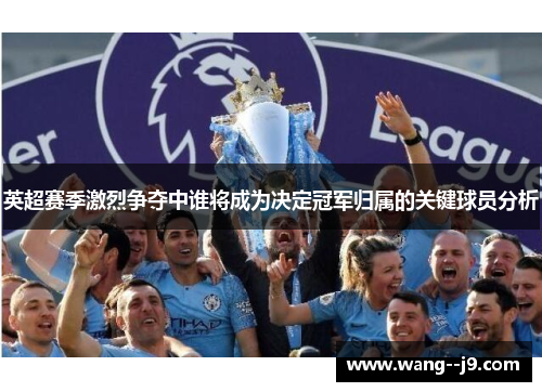英超赛季激烈争夺中谁将成为决定冠军归属的关键球员分析 英超赛季激烈争夺中谁将成为决定冠军归属的关键球员分析