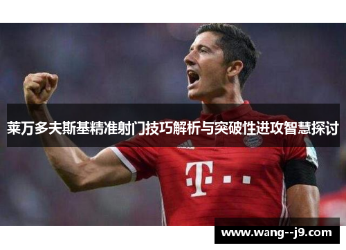 莱万多夫斯基精准射门技巧解析与突破性进攻智慧探讨