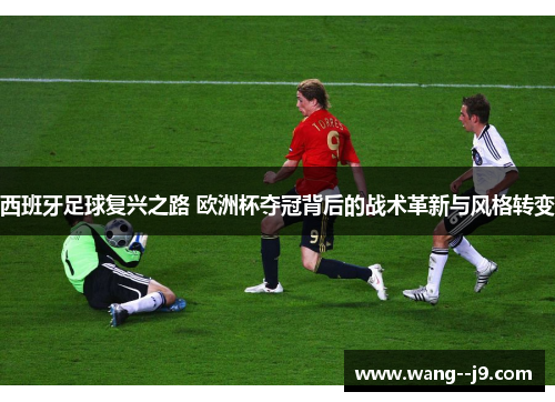 西班牙足球复兴之路 欧洲杯夺冠背后的战术革新与风格转变
