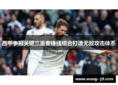 西甲争冠关键三重奏锋线组合打造无敌攻击体系
