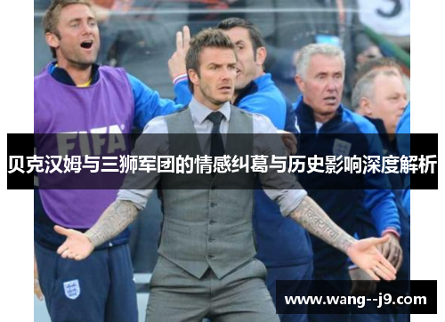 贝克汉姆与三狮军团的情感纠葛与历史影响深度解析