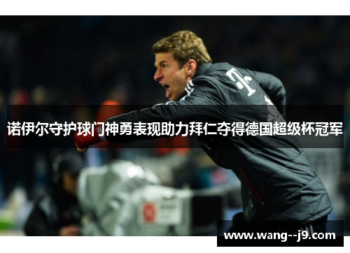 诺伊尔守护球门神勇表现助力拜仁夺得德国超级杯冠军 诺伊尔守护球门神勇表现助力拜仁夺得德国超级杯冠军