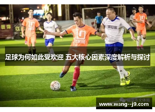 足球为何如此受欢迎 五大核心因素深度解析与探讨
