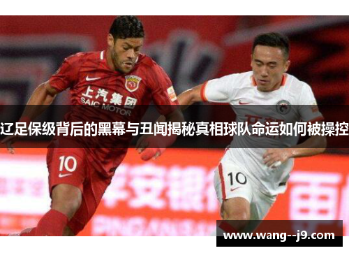 辽足保级背后的黑幕与丑闻揭秘真相球队命运如何被操控