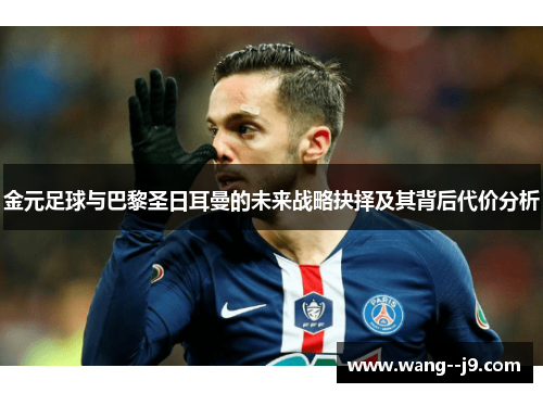 金元足球与巴黎圣日耳曼的未来战略抉择及其背后代价分析