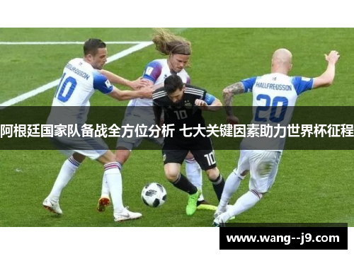 阿根廷国家队备战全方位分析 七大关键因素助力世界杯征程