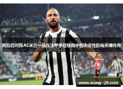 阿拉巴对阵AC米兰一战在法甲争冠格局中的决定性影响关键作用