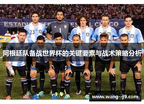 阿根廷队备战世界杯的关键要素与战术策略分析