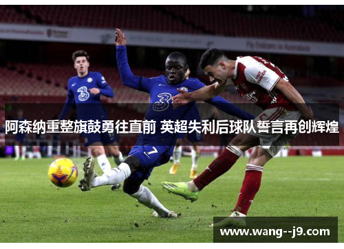阿森纳重整旗鼓勇往直前 英超失利后球队誓言再创辉煌