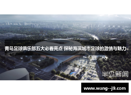 青岛足球俱乐部五大必看亮点 探秘海滨城市足球的激情与魅力
