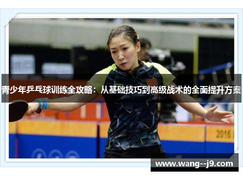 青少年乒乓球训练全攻略：从基础技巧到高级战术的全面提升方案
