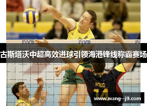 古斯塔沃中超高效进球引领海港锋线称霸赛场 古斯塔沃中超高效进球引领海港锋线称霸赛场