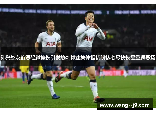 孙兴慜友谊赛轻微挫伤引发热刺球迷集体担忧盼核心尽快恢复重返赛场