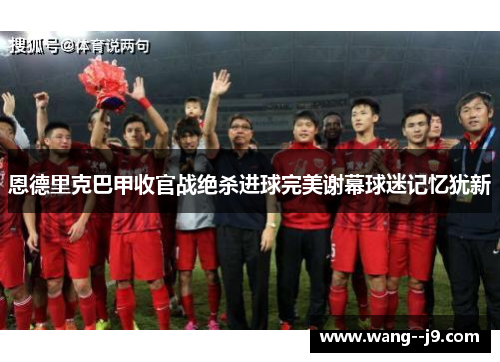 恩德里克巴甲收官战绝杀进球完美谢幕球迷记忆犹新