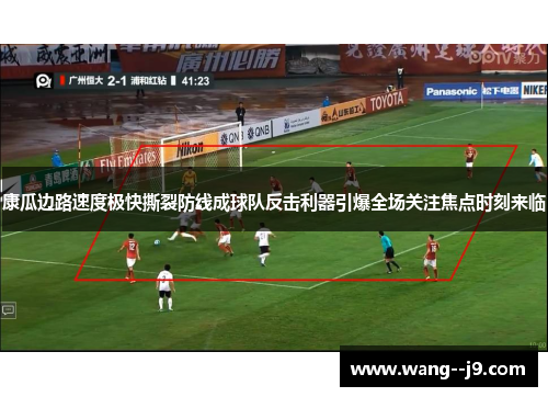 康瓜边路速度极快撕裂防线成球队反击利器引爆全场关注焦点时刻来临 康瓜边路速度极快撕裂防线成球队反击利器引爆全场关注焦点时刻来临