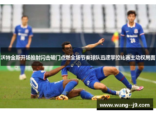 沃特金斯开场推射闪击破门点燃全场节奏球队迅速掌控比赛主动权局面 沃特金斯开场推射闪击破门点燃全场节奏球队迅速掌控比赛主动权局面