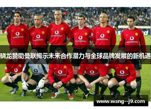 骁龙赞助曼联揭示未来合作潜力与全球品牌发展的新机遇