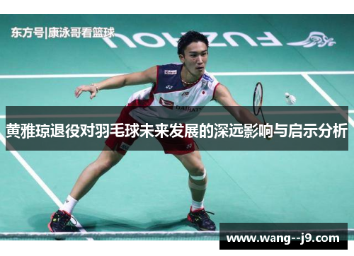 黄雅琼退役对羽毛球未来发展的深远影响与启示分析