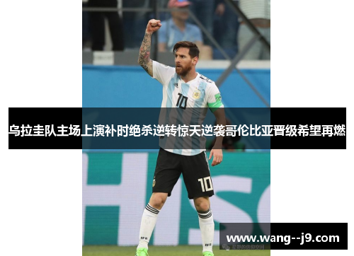 乌拉圭队主场上演补时绝杀逆转惊天逆袭哥伦比亚晋级希望再燃