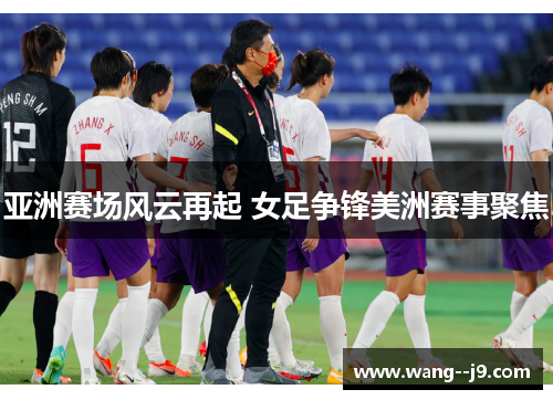亚洲赛场风云再起 女足争锋美洲赛事聚焦