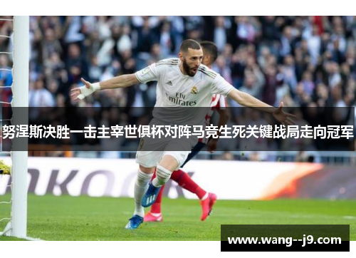 努涅斯决胜一击主宰世俱杯对阵马竞生死关键战局走向冠军