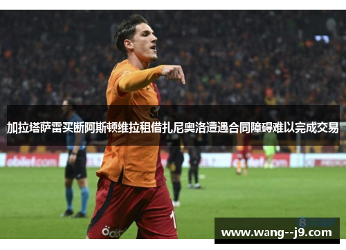加拉塔萨雷买断阿斯顿维拉租借扎尼奥洛遭遇合同障碍难以完成交易