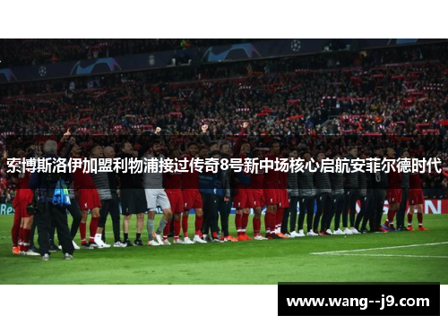 索博斯洛伊加盟利物浦接过传奇8号新中场核心启航安菲尔德时代