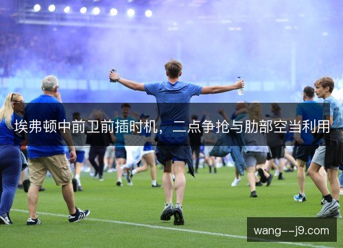 埃弗顿中前卫前插时机，二点争抢与肋部空当利用