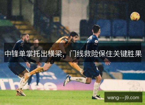 中锋单掌托出横梁,门线救险保住关键胜果 中锋单掌托出横梁,门线救险保住关键胜果