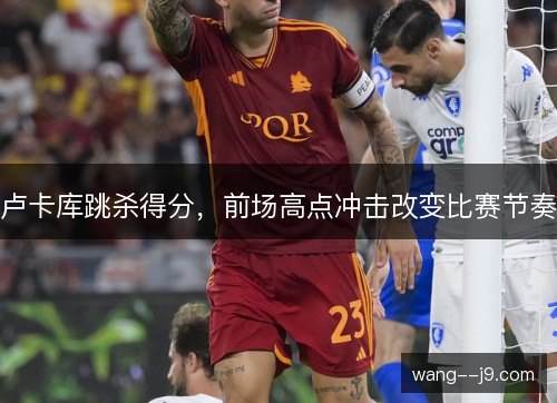 卢卡库跳杀得分,前场高点冲击改变比赛节奏 卢卡库跳杀得分,前场高点冲击改变比赛节奏